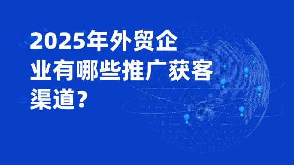 2025年外贸企业有哪些推广获客渠道？