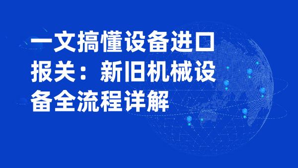 一文搞懂设备进口报关：新旧机械设备全流程详解