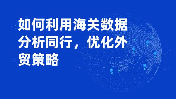 如何利用海关数据分析同行，优化外贸策略