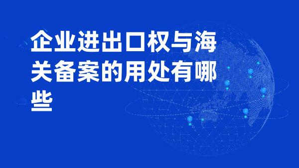 企业进出口权与海关备案的用处有哪些