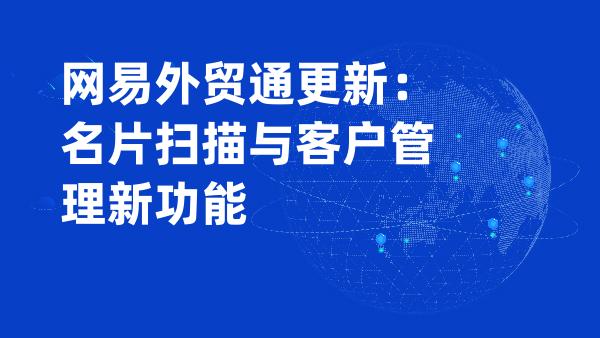 网易外贸通更新：名片扫描与客户管理新功能